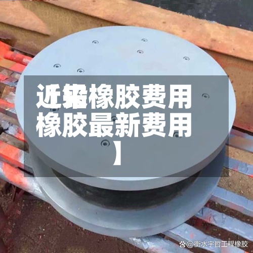 近来【铅橡胶费用橡胶最新费用】