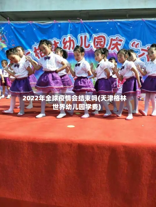 2022年全球疫情会结束吗(天津格林世界幼儿园学费)-第2张图片