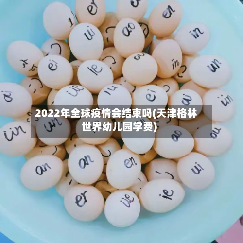 2022年全球疫情会结束吗(天津格林世界幼儿园学费)