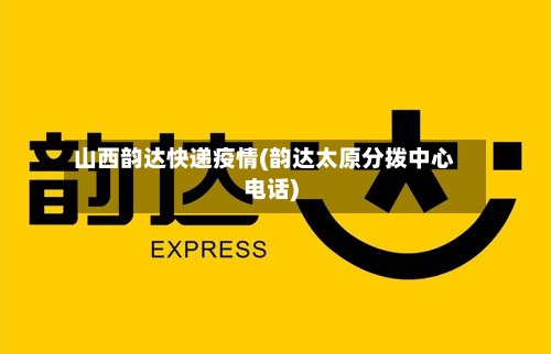山西韵达快递疫情(韵达太原分拨中心电话)-第2张图片