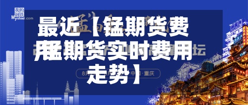 最近【锰期货费用,锰期货实时费用走势】