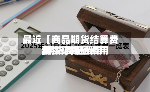最近【商品期货结算费用,期货商品费用和实际商品费用】-第2张图片