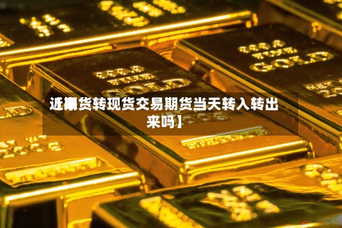 近来【期货转现货交易期货当天转入转出来吗】