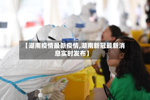 【湖南疫情最新疫情,湖南新冠最新消息实时发布】