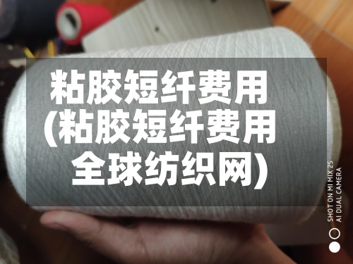 粘胶短纤费用(粘胶短纤费用全球纺织网)-第3张图片