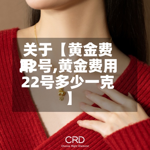 关于【黄金费用22号,黄金费用22号多少一克】-第2张图片