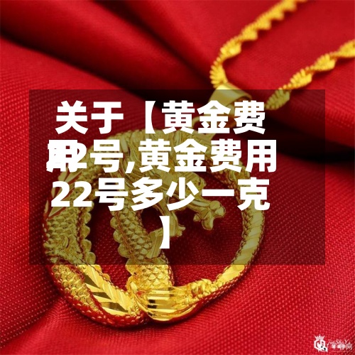 关于【黄金费用22号,黄金费用22号多少一克】