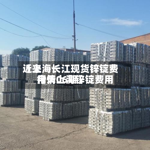 近来【上海长江现货锌锭费用今天上海锌锭费用行情06期】