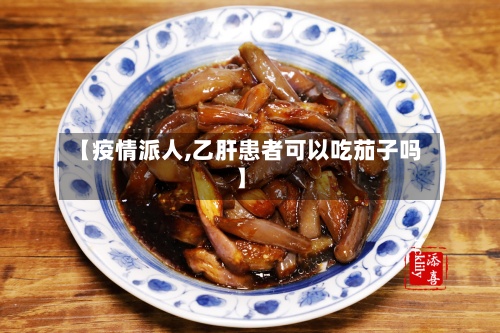 【疫情派人,乙肝患者可以吃茄子吗】