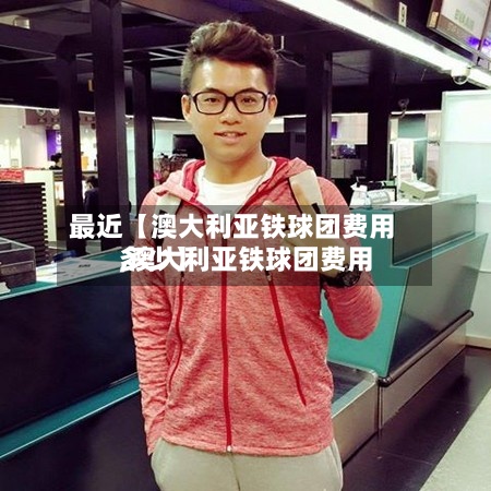 最近【澳大利亚铁球团费用,澳大利亚铁球团费用多少】