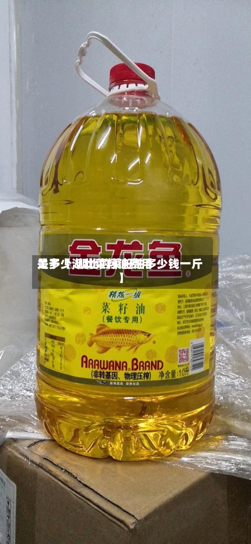 关于【湖北菜籽油费用是多少,湖北的菜籽油多少钱一斤】