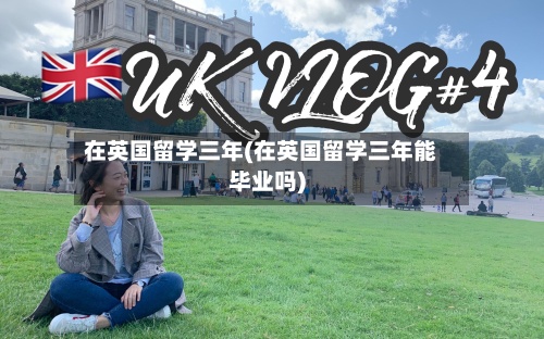 在英国留学三年(在英国留学三年能毕业吗)