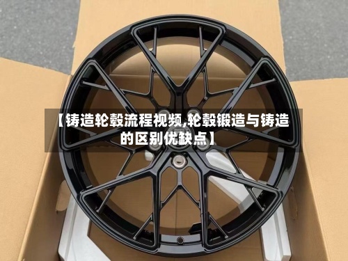 【铸造轮毂流程视频,轮毂锻造与铸造的区别优缺点】