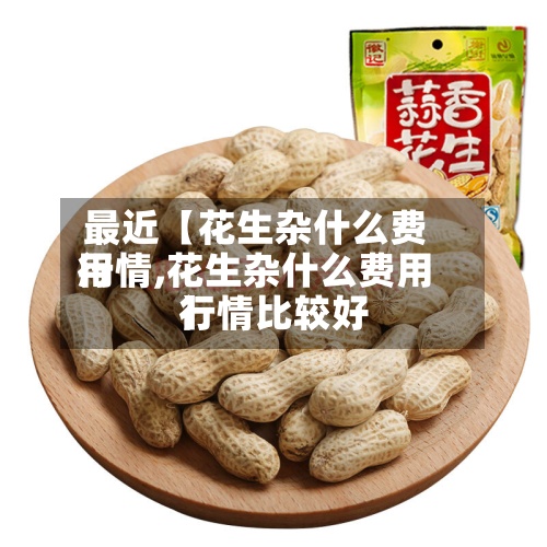 最近【花生杂什么费用行情,花生杂什么费用行情比较好】