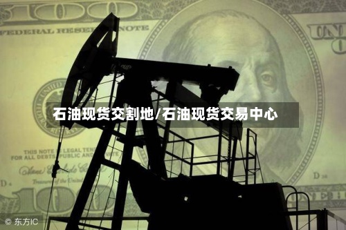 石油现货交割地/石油现货交易中心