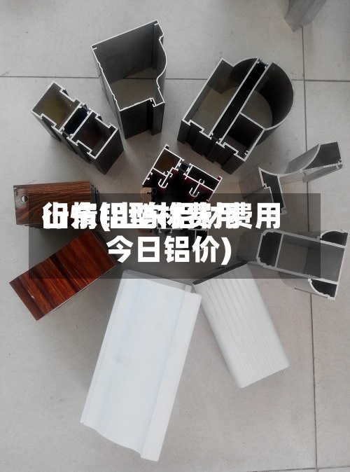 山东铝型材费用行情(山东铝材费用今日铝价)