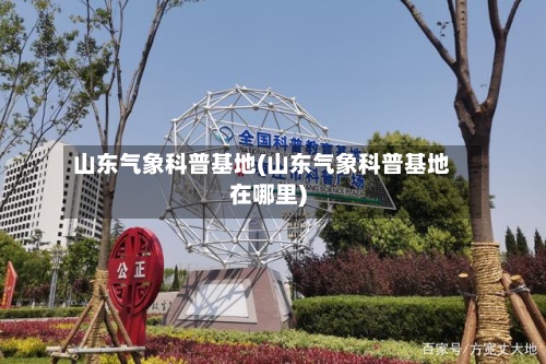 山东气象科普基地(山东气象科普基地在哪里)-第3张图片