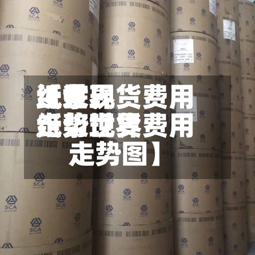 近来
【世界
纸浆现货费用
走势世界
纸浆现货费用
走势图】-第2张图片
