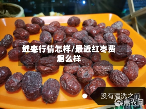 近来红枣行情怎样/最近红枣费用怎么样