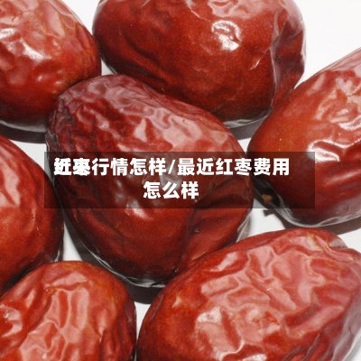 近来红枣行情怎样/最近红枣费用怎么样-第3张图片