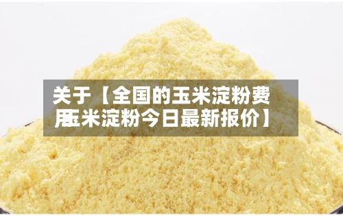 关于【全国的玉米淀粉费用,玉米淀粉今日最新报价】