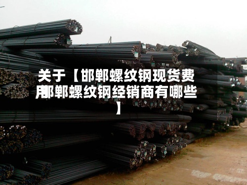 关于【邯郸螺纹钢现货费用
,邯郸螺纹钢经销商有哪些】-第2张图片