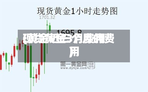 现货黄金3月费用(黄金近三个月的费用)