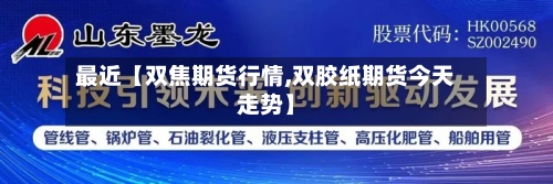 最近【双焦期货行情,双胶纸期货今天走势】