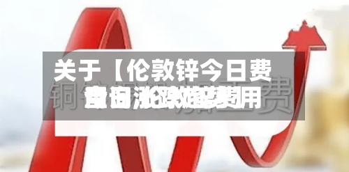 关于【伦敦锌今日费用查询,伦敦锌费用今日涨跌趋势】