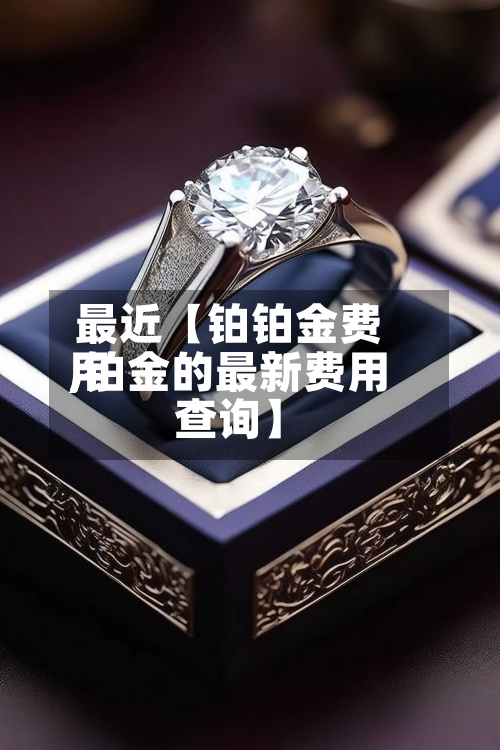 最近【铂铂金费用,铂金的最新费用查询】