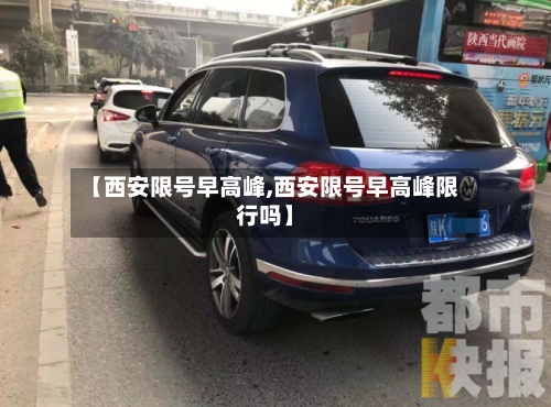 【西安限号早高峰,西安限号早高峰限行吗】-第3张图片