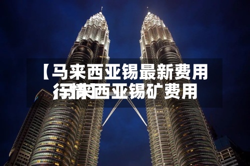 【马来西亚锡最新费用
,马来西亚锡矿费用
行情】-第2张图片