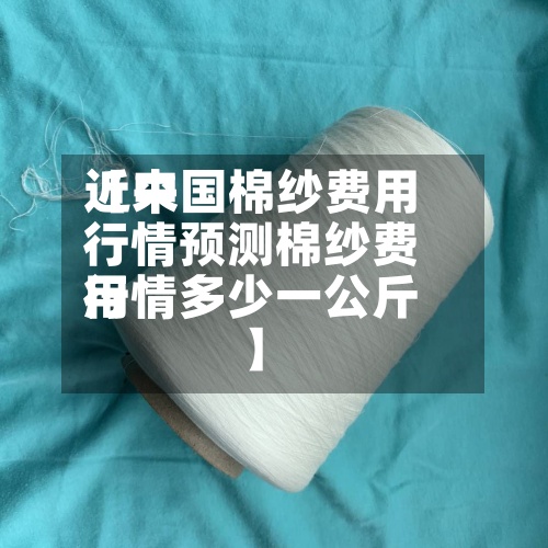 近来【中国棉纱费用行情预测棉纱费用行情多少一公斤】