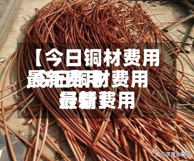 【今日铜材费用最新费用,今日铜材费用最新费用行情】-第2张图片