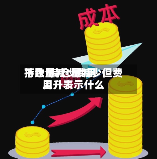 持仓量减少费用
下跌/持仓量减少但费用
上升表示什么-第3张图片