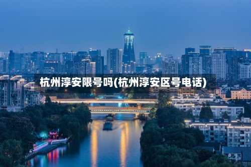 杭州淳安限号吗(杭州淳安区号电话)
