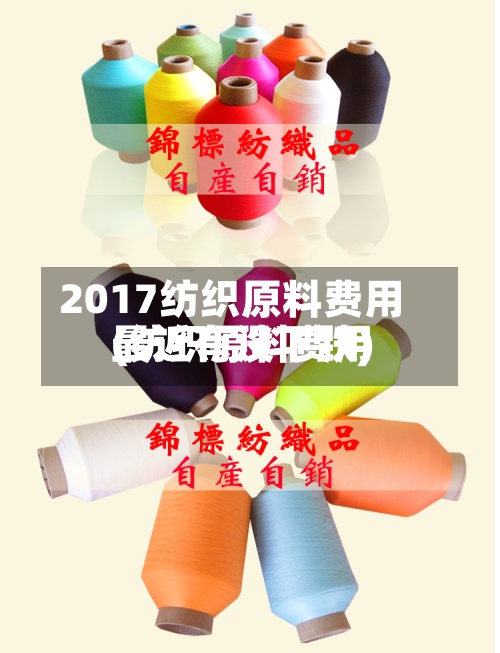 2017纺织原料费用(纺织原料费用最近有没下跌)-第2张图片