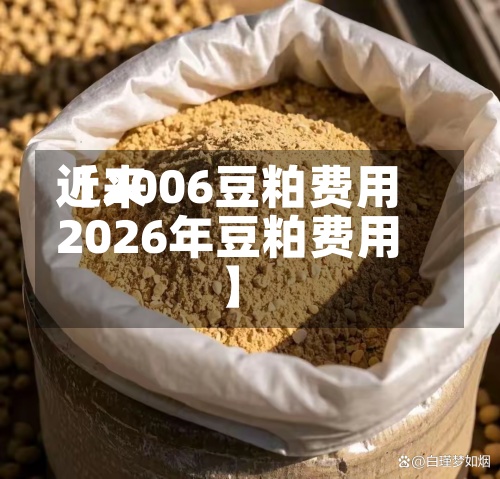 近来
【2006豆粕费用
2026年豆粕费用
】-第3张图片