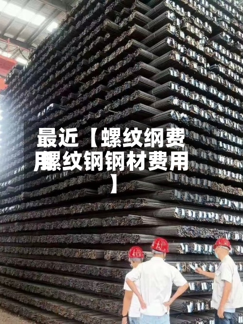 最近【螺纹纲费用,螺纹钢钢材费用】
