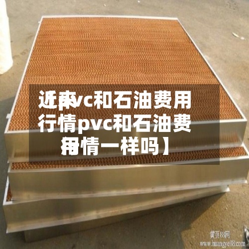 近来【pvc和石油费用行情pvc和石油费用行情一样吗】-第2张图片