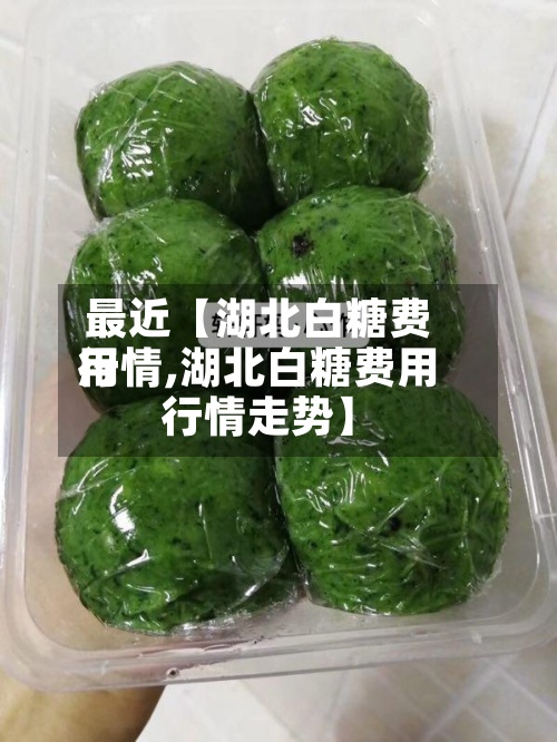 最近【湖北白糖费用行情,湖北白糖费用行情走势】-第2张图片
