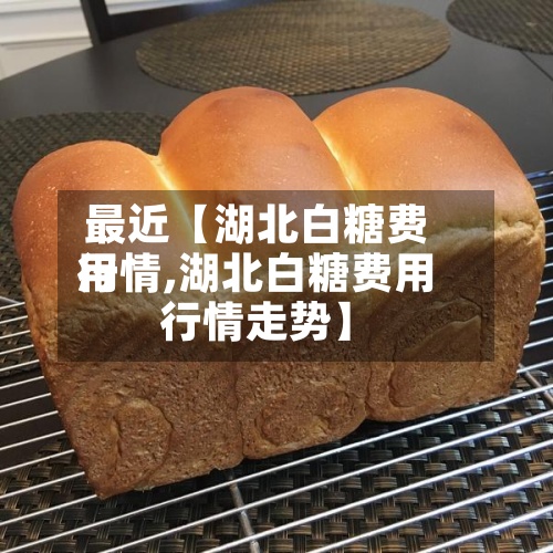 最近【湖北白糖费用行情,湖北白糖费用行情走势】-第3张图片