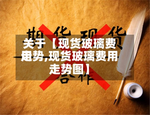 关于【现货玻璃费用走势,现货玻璃费用走势图】