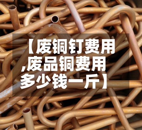 【废铜钉费用,废品铜费用多少钱一斤】-第2张图片