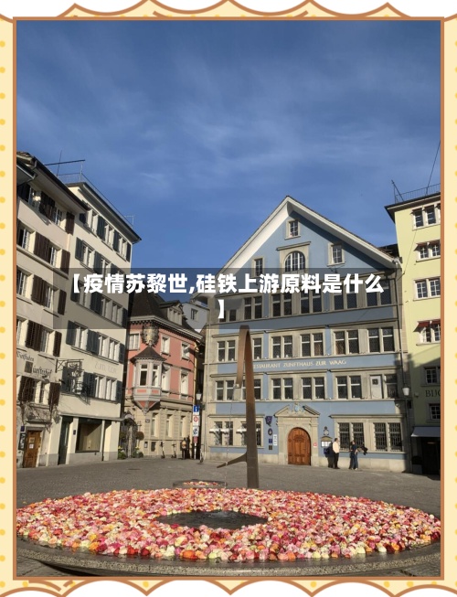 【疫情苏黎世,硅铁上游原料是什么】