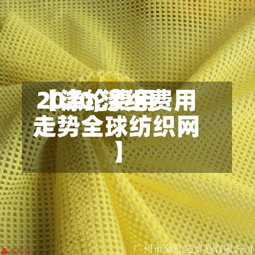 【涤纶费用
2020,涤纶费用
走势全球纺织网】-第3张图片