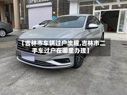 【吉林市车辆过户流程,吉林市二手车过户在哪里办理】