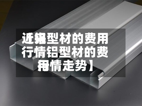 近来
【铝型材的费用
行情铝型材的费用
行情走势】-第2张图片