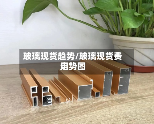 玻璃现货趋势/玻璃现货费用
走势图-第2张图片