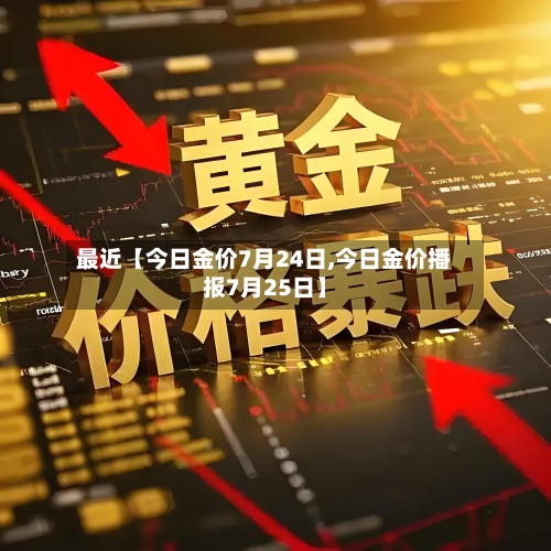最近【今日金价7月24日,今日金价播报7月25日】
